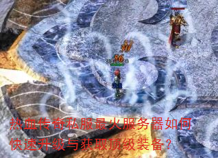 热血传奇私服最火服务器如何快速升级与获取顶级装备? 热血传奇私服最火服务器如何快速升级与获取顶级装备?
