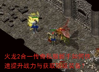 火龙2合一传奇私服新手如何快速提升战力与获取顶级装备? 火龙2合一传奇私服新手如何快速提升战力与获取顶级装备?