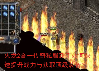 火龙2合一传奇私服新手如何快速提升战力与获取顶级装备? 火龙2合一传奇私服新手如何快速提升战力与获取顶级装备?