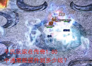 平民玩家在传奇1.80中通常能提升到多少级? 平民玩家在传奇1.80中通常能提升到多少级?