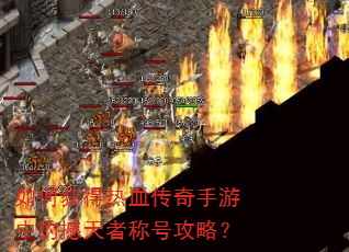 如何获得热血传奇手游中的撼天者称号攻略? 如何获得热血传奇手游中的撼天者称号攻略?