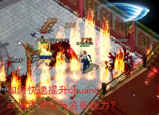 如何快速提升chuanqsf角色等级与装备战力? 如何快速提升chuanqsf角色等级与装备战力?