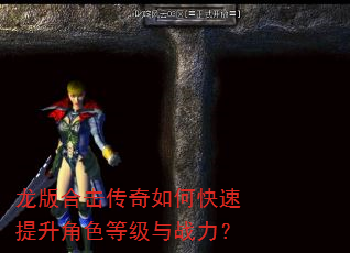 龙版合击传奇如何快速提升角色等级与战力? 龙版合击传奇如何快速提升角色等级与战力?