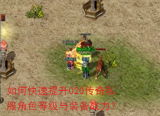 如何快速提升020传奇私服角色等级与装备战力? 如何快速提升020传奇私服角色等级与装备战力?
