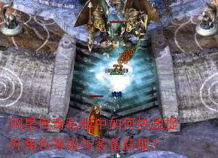 网星传奇私服中如何快速提升角色等级与装备获取? 网星传奇私服中如何快速提升角色等级与装备获取?