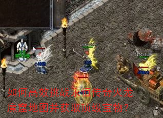 如何高效挑战永恒传奇火龙魔窟地图并获取顶级宝物? 如何高效挑战永恒传奇火龙魔窟地图并获取顶级宝物?