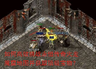 如何高效挑战永恒传奇火龙魔窟地图并获取顶级宝物? 如何高效挑战永恒传奇火龙魔窟地图并获取顶级宝物?