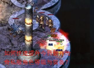 如何快速提升今日新开传奇私服角色等级与装备? 如何快速提升今日新开传奇私服角色等级与装备?