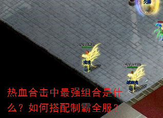 热血合击中最强组合是什么?如何搭配制霸全服? 热血合击中最强组合是什么?如何搭配制霸全服?