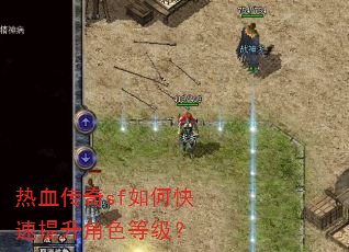 热血传奇sf如何快速提升角色等级? 热血传奇sf如何快速提升角色等级?