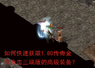 如何快速获取1.80传奇金币合击三端版的高级装备? 如何快速获取1.80传奇金币合击三端版的高级装备?