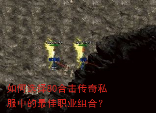 如何选择80合击传奇私服中的最佳职业组合? 如何选择80合击传奇私服中的最佳职业组合?