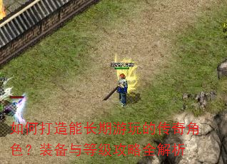 如何打造能长期游玩的传奇角色?装备与等级攻略全解析 如何打造能长期游玩的传奇角色?装备与等级攻略全解析