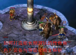 如何打造能长期游玩的传奇角色?装备与等级攻略全解析 如何打造能长期游玩的传奇角色?装备与等级攻略全解析