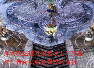 如何快速提升角色战力?热血神剑传奇私服最强攻略解析 如何快速提升角色战力?热血神剑传奇私服最强攻略解析