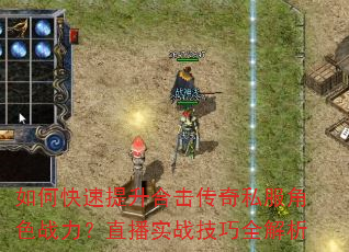 如何快速提升合击传奇私服角色战力?直播实战技巧全解析 如何快速提升合击传奇私服角色战力?直播实战技巧全解析