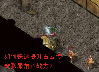 如何快速提升古云传奇私服角色战力? 如何快速提升古云传奇私服角色战力?