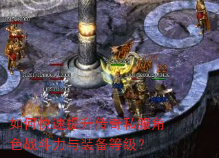 如何快速提升传奇私服角色战斗力与装备等级? 如何快速提升传奇私服角色战斗力与装备等级?