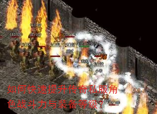 如何快速提升传奇私服角色战斗力与装备等级? 如何快速提升传奇私服角色战斗力与装备等级?