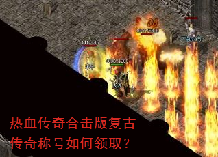 热血传奇合击版复古传奇称号如何领取? 热血传奇合击版复古传奇称号如何领取?