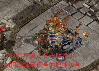 1.80传奇复古合击版本中,如何选择最适合的职业组合? 1.80传奇复古合击版本中,如何选择最适合的职业组合?