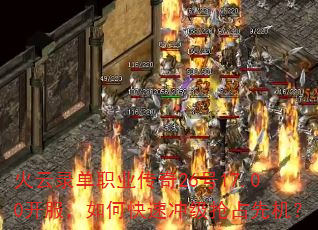 火云录单职业传奇26号17.00开服,如何快速冲级抢占先机? 火云录单职业传奇26号17.00开服,如何快速冲级抢占先机?