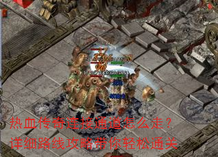 热血传奇连接通道怎么走?详细路线攻略带你轻松通关 热血传奇连接通道怎么走?详细路线攻略带你轻松通关