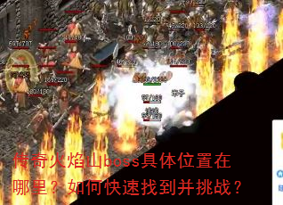 传奇火焰山boss具体位置在哪里?如何快速找到并挑战? 传奇火焰山boss具体位置在哪里?如何快速找到并挑战?