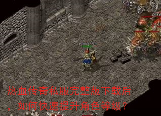 热血传奇私服完整版下载后,如何快速提升角色等级? 热血传奇私服完整版下载后,如何快速提升角色等级?
