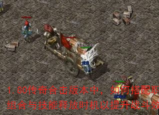 1.80传奇合击版本中,如何搭配职业组合与技能释放时机以提升战斗效率? 1.80传奇合击版本中,如何搭配职业组合与技能释放时机以提升战斗效率?